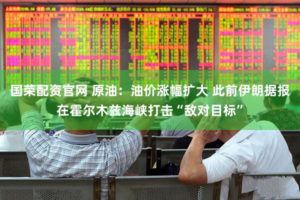 国荣配资官网 原油：油价涨幅扩大 此前伊朗据报在霍尔木兹海峡打击“敌对目标”
